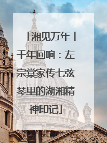 湘见万年丨千年回响：左宗棠家传七弦琴里的湖湘精神印记